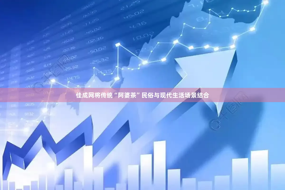 佳成网将传统“阿婆茶”民俗与现代生活场景结合