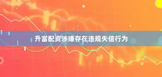 升富配资涉嫌存在违规失信行为