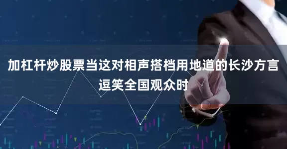 加杠杆炒股票当这对相声搭档用地道的长沙方言逗笑全国观众时