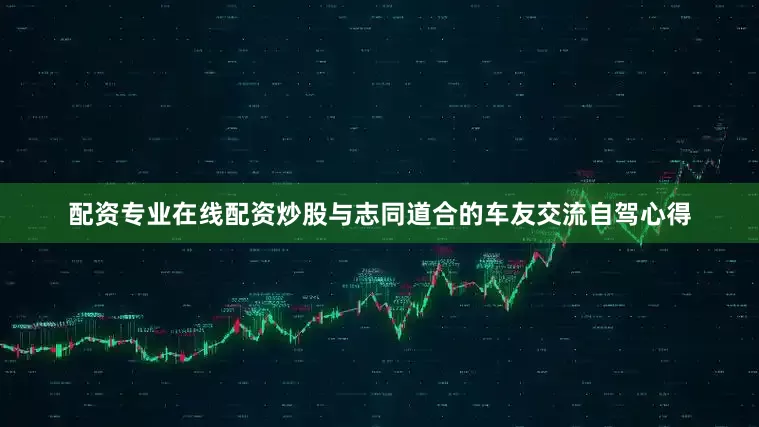 配资专业在线配资炒股与志同道合的车友交流自驾心得