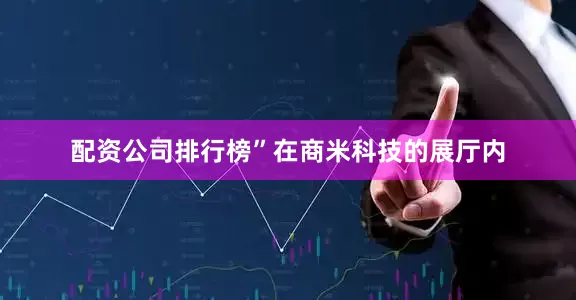 配资公司排行榜”在商米科技的展厅内