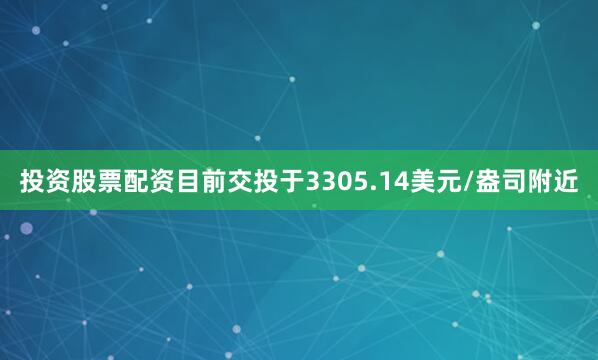 投资股票配资目前交投于3305.14美元/盎司附近