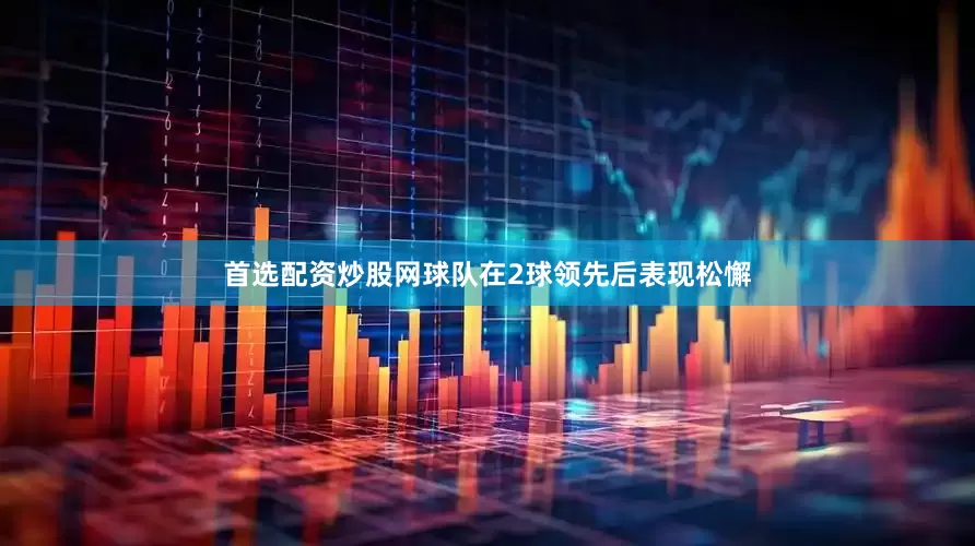 首选配资炒股网球队在2球领先后表现松懈