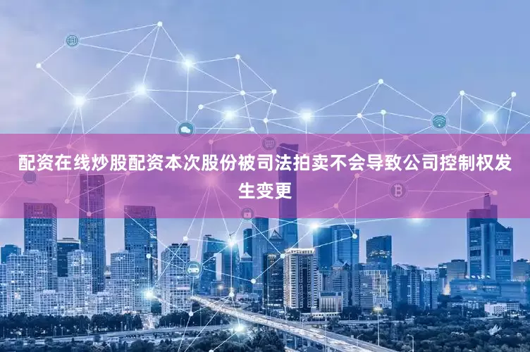 配资在线炒股配资本次股份被司法拍卖不会导致公司控制权发生变更