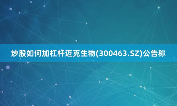 炒股如何加杠杆迈克生物(300463.SZ)公告称