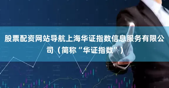 股票配资网站导航上海华证指数信息服务有限公司（简称“华证指数”）