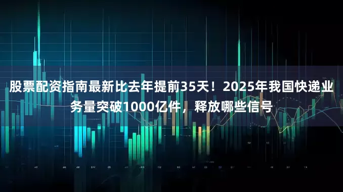 股票配资指南最新比去年提前35天！2025年我国快递业务量突破1000亿件，释放哪些信号