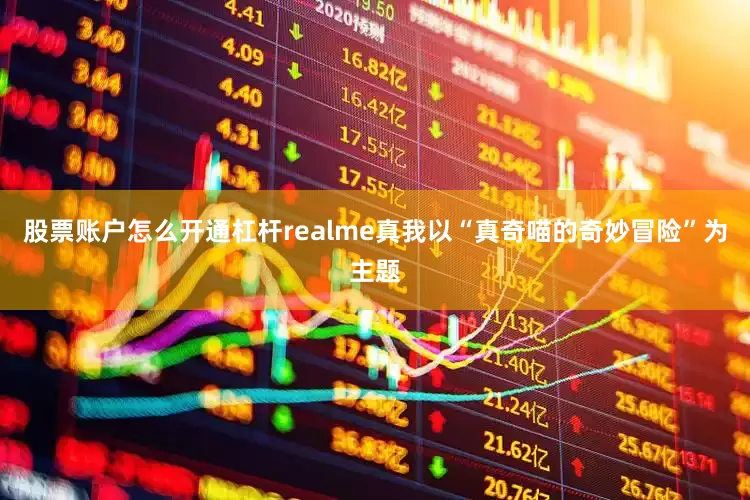 股票账户怎么开通杠杆realme真我以“真奇喵的奇妙冒险”为主题