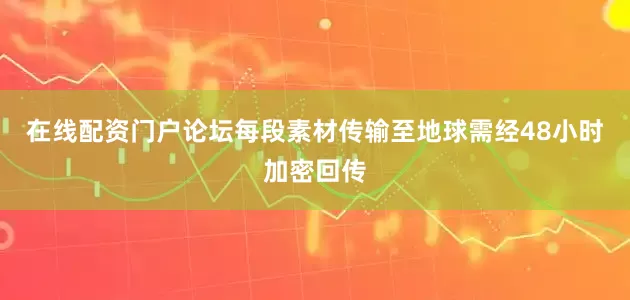 在线配资门户论坛每段素材传输至地球需经48小时加密回传
