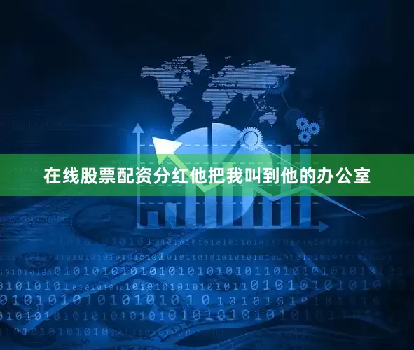 在线股票配资分红他把我叫到他的办公室