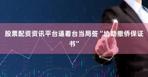 股票配资资讯平台逼着台当局签“协助撤侨保证书”