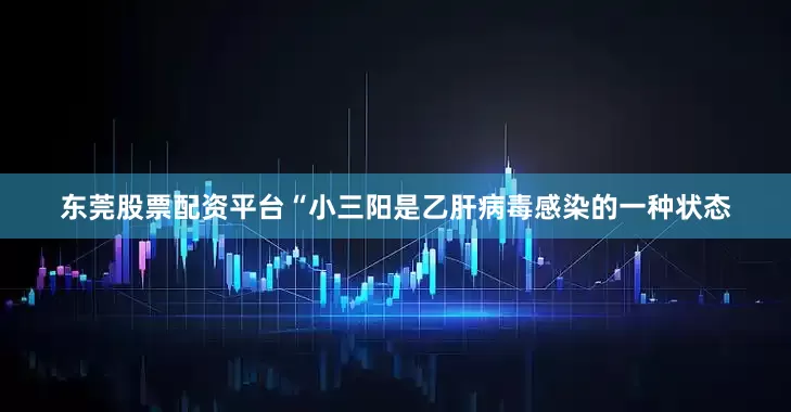 东莞股票配资平台“小三阳是乙肝病毒感染的一种状态