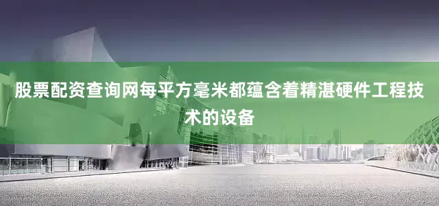 股票配资查询网每平方毫米都蕴含着精湛硬件工程技术的设备
