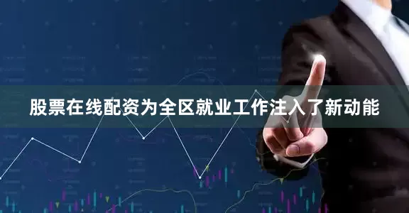 股票在线配资为全区就业工作注入了新动能