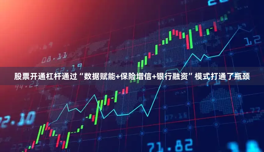 股票开通杠杆通过“数据赋能+保险增信+银行融资”模式打通了瓶颈