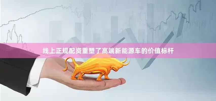 线上正规配资重塑了高端新能源车的价值标杆