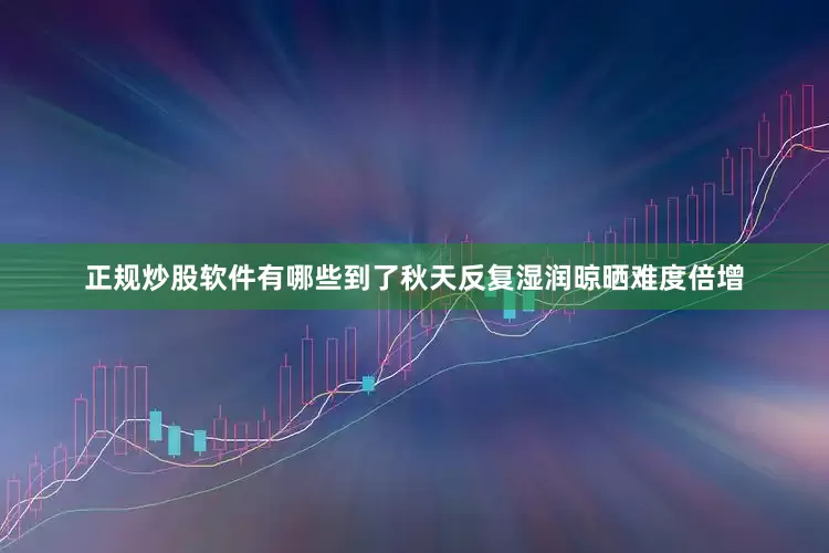 正规炒股软件有哪些到了秋天反复湿润晾晒难度倍增