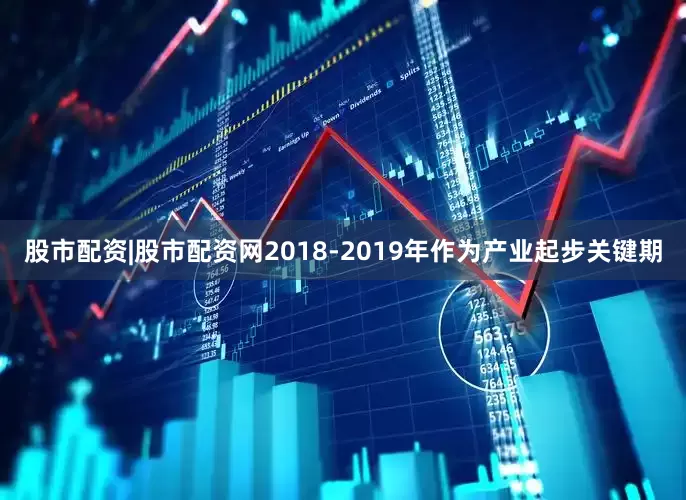 股市配资|股市配资网2018-2019年作为产业起步关键期