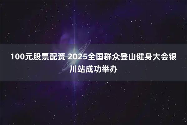 100元股票配资 2025全国群众登山健身大会银川站成功举办