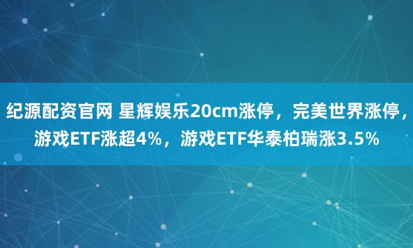 纪源配资官网 星辉娱乐20cm涨停,完美世界涨停,游戏ETF涨超4%,游戏ETF华泰柏瑞涨3.5%