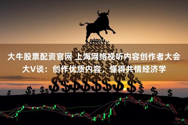 大牛股票配资官网 上海网络视听内容创作者大会大V谈:创作优质内容,懂得共情经济学