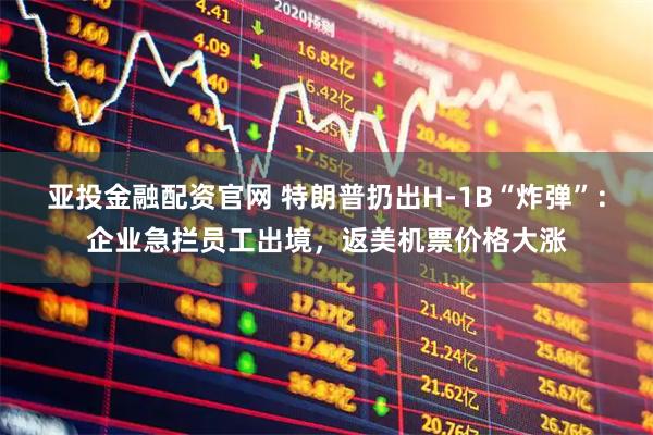 亚投金融配资官网 特朗普扔出H-1B“炸弹”:企业急拦员工出境,返美机票价格大涨