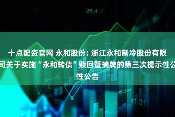 十点配资官网 永和股份: 浙江永和制冷股份有限公司关于实施“永和转债”赎回暨摘牌的第三次提示性公告