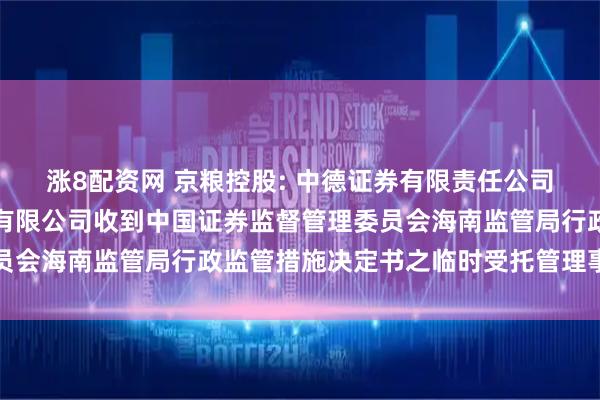 涨8配资网 京粮控股: 中德证券有限责任公司关于海南京粮控股股份有限公司收到中国证券监督管理委员会海南监管局行政监管措施决定书之临时受托管理事务报告