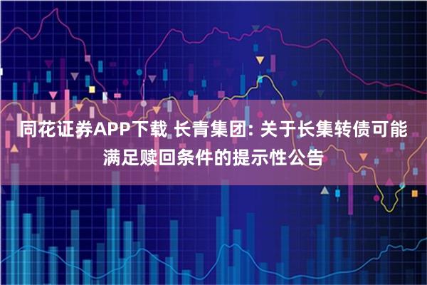 同花证券APP下载 长青集团: 关于长集转债可能满足赎回条件的提示性公告