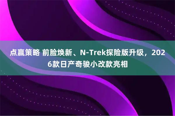 点赢策略 前脸焕新、N-Trek探险版升级，2026款日产奇骏小改款亮相