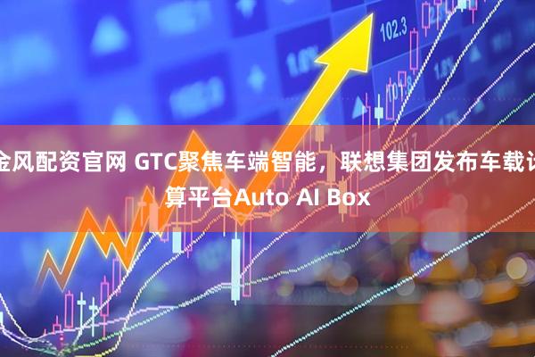 金风配资官网 GTC聚焦车端智能，联想集团发布车载计算平台Auto AI Box