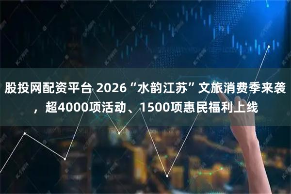 股投网配资平台 2026“水韵江苏”文旅消费季来袭，超4000项活动、1500项惠民福利上线
