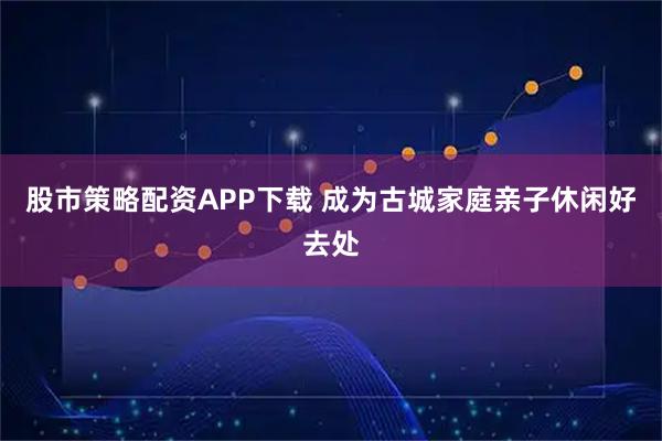 股市策略配资APP下载 成为古城家庭亲子休闲好去处