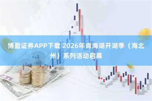 博盈证券APP下载 2026年青海湖开湖季(海北州)系列活动启幕
