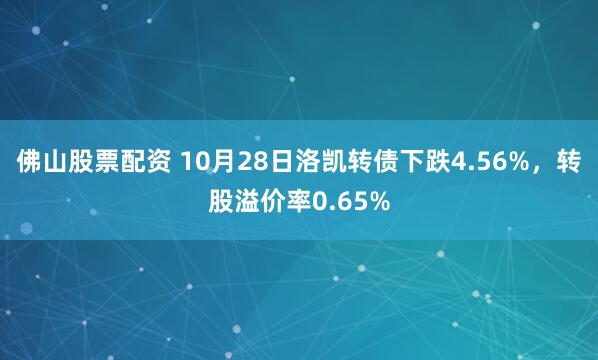 佛山股票配资 10月28日洛凯转债下跌4.56%,转股溢价率0.65%