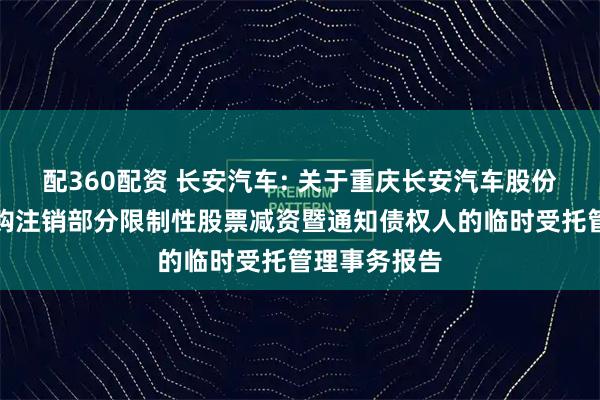 配360配资 长安汽车: 关于重庆长安汽车股份有限公司回购注销部分限制性股票减资暨通知债权人的临时受托管理事务报告