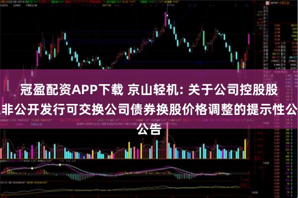 冠盈配资APP下载 京山轻机: 关于公司控股股东非公开发行可交换公司债券换股价格调整的提示性公告