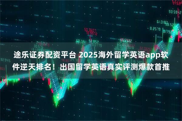 途乐证券配资平台 2025海外留学英语app软件逆天排名！出国留学英语真实评测爆款首推