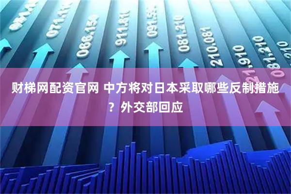 财梯网配资官网 中方将对日本采取哪些反制措施?外交部回应
