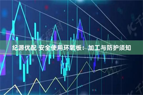 纪源优配 安全使用环氧板：加工与防护须知