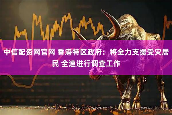 中信配资网官网 香港特区政府：将全力支援受灾居民 全速进行调查工作