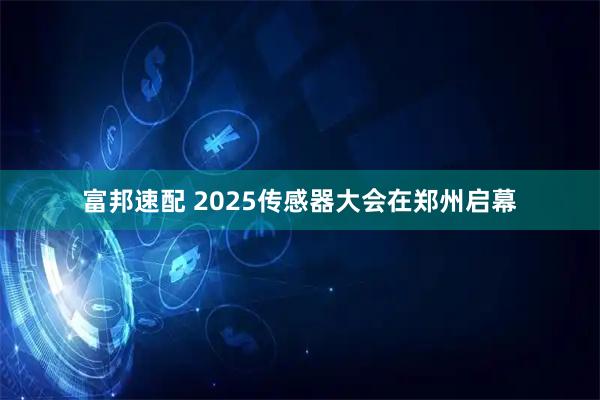 富邦速配 2025传感器大会在郑州启幕