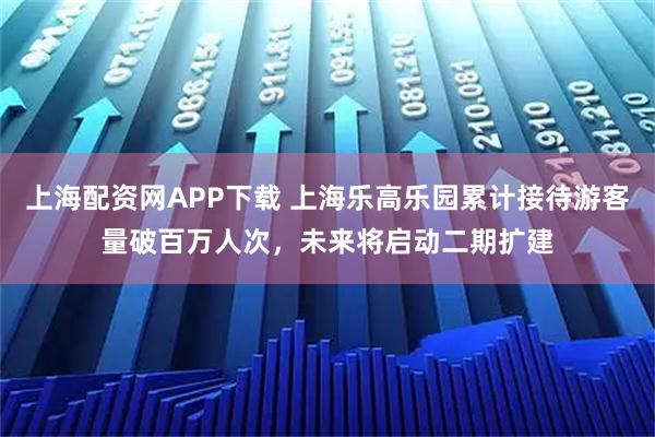 上海配资网APP下载 上海乐高乐园累计接待游客量破百万人次，未来将启动二期扩建