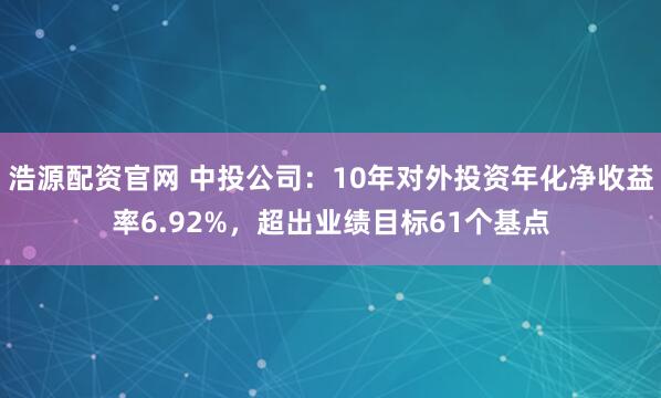 浩源配资官网 中投公司:10年对外投资年化净收益率6.92%,超出业绩目标61个基点