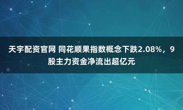 天宇配资官网 同花顺果指数概念下跌2.08%，9股主力资金净流出超亿元