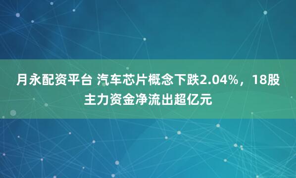 月永配资平台 汽车芯片概念下跌2.04%，18股主力资金净流出超亿元