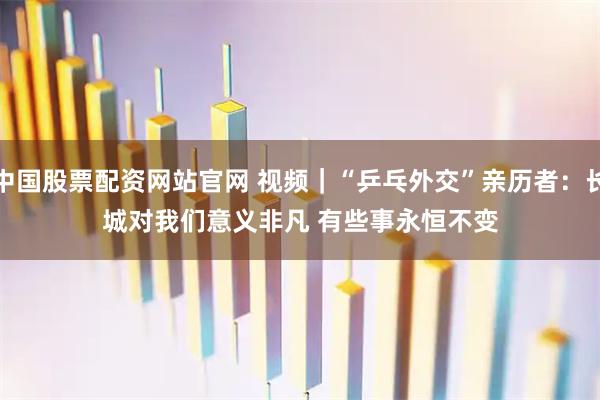 中国股票配资网站官网 视频｜“乒乓外交”亲历者：长城对我们意义非凡 有些事永恒不变