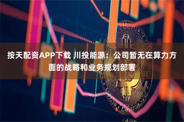 按天配资APP下载 川投能源：公司暂无在算力方面的战略和业务规划部署