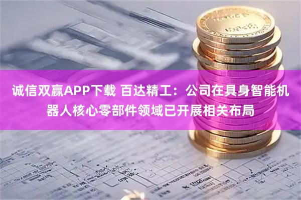 诚信双赢APP下载 百达精工：公司在具身智能机器人核心零部件领域已开展相关布局