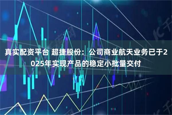 真实配资平台 超捷股份：公司商业航天业务已于2025年实现产品的稳定小批量交付